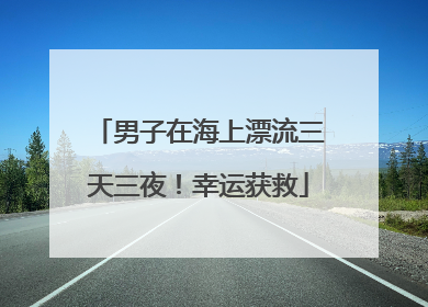 男子在海上漂流三天三夜！幸运获救
