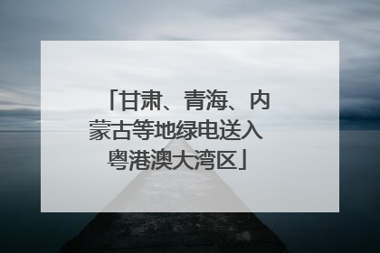 甘肃、青海、内蒙古等地绿电送入粤港澳大湾区