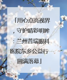 用心点亮视界，守护睛彩明眸：兰州普瑞眼科医院东乡公益行圆满落幕