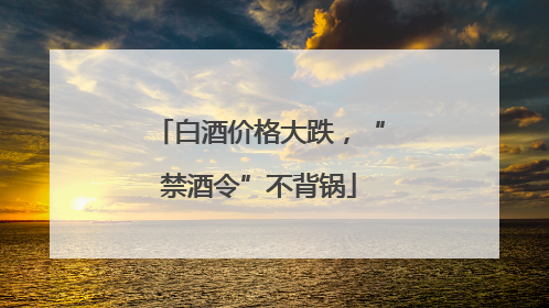 白酒价格大跌，“禁酒令”不背锅