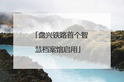 盘兴铁路首个智慧档案馆启用