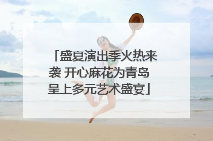 盛夏演出季火热来袭 开心麻花为青岛呈上多元艺术盛宴