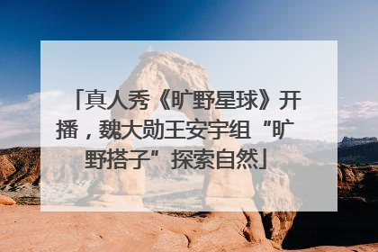 真人秀《旷野星球》开播，魏大勋王安宇组“旷野搭子”探索自然
