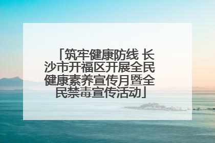 筑牢健康防线 长沙市开福区开展全民健康素养宣传月暨全民禁毒宣传活动