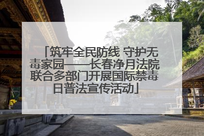 筑牢全民防线 守护无毒家园——长春净月法院联合多部门开展国际禁毒日普法宣传活动