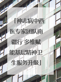 神志病中西医专家团队南疆行 多维赋能基层精神卫生服务升级