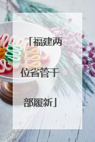福建两位省管干部履新