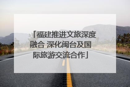 福建推进文旅深度融合 深化闽台及国际旅游交流合作
