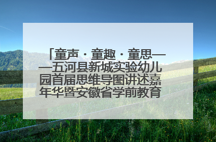 童声・童趣・童思——五河县新城实验幼儿园首届思维导图讲述嘉年华暨安徽省学前教育教研基地园项目阶段性成果展示活动