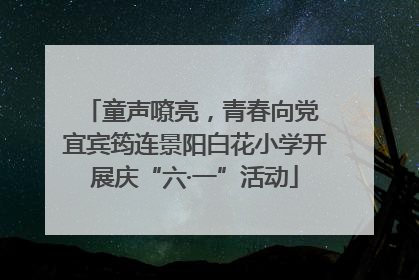 童声嘹亮，青春向党 宜宾筠连景阳白花小学开展庆“六·一”活动