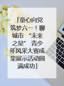 童心向党 筑梦六一！聊城市 “未来之星” 青少年风采大赛成果展示活动圆满成功