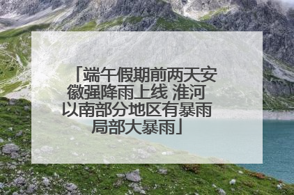 端午假期前两天安徽强降雨上线 淮河以南部分地区有暴雨局部大暴雨