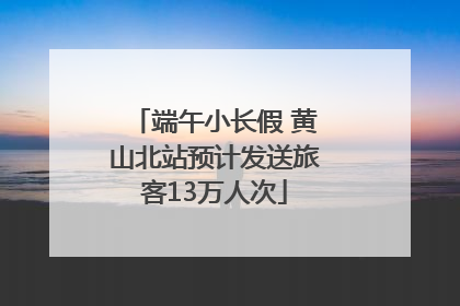 端午小长假 黄山北站预计发送旅客13万人次