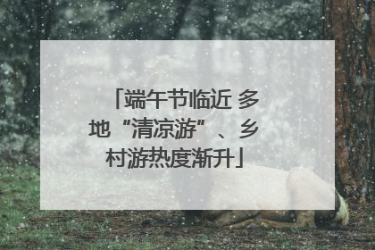 端午节临近 多地“清凉游”、乡村游热度渐升