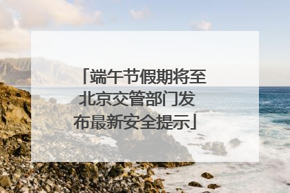 端午节假期将至 北京交管部门发布最新安全提示