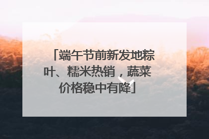 端午节前新发地粽叶、糯米热销，蔬菜价格稳中有降