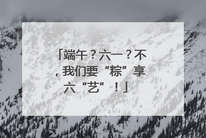 端午？六一？不，我们要“粽”享六“艺”！