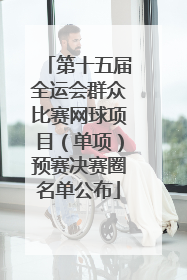 第十五届全运会群众比赛网球项目（单项）预赛决赛圈名单公布