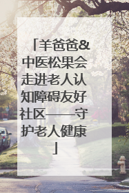 羊爸爸&中医松果会走进老人认知障碍友好社区——守护老人健康