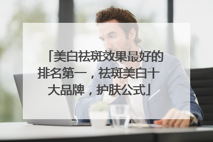 美白祛斑效果最好的排名第一，祛斑美白十大品牌，护肤公式