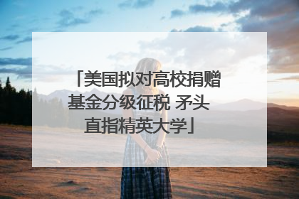 美国拟对高校捐赠基金分级征税 矛头直指精英大学