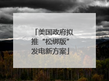 美国政府拟推“松绑版”发电新方案