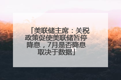 美联储主席：关税政策促使美联储暂停降息，7月是否降息取决于数据