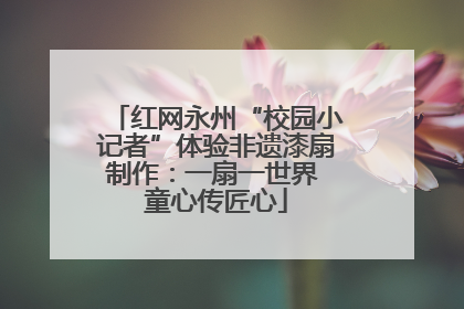 红网永州“校园小记者”体验非遗漆扇制作：一扇一世界 童心传匠心