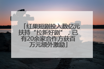 红果短剧投入数亿元扶持“拉新好剧”，已有20余家合作方获百万元额外激励