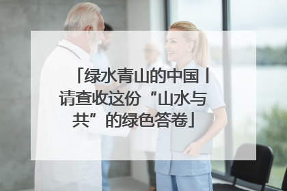 绿水青山的中国丨请查收这份“山水与共”的绿色答卷