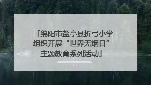绵阳市盐亭县折弓小学组织开展“世界无烟日”主题教育系列活动