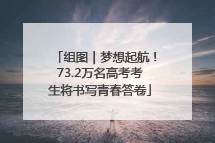组图｜梦想起航！73.2万名高考考生将书写青春答卷