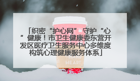 织密“护心网” 守护“心”健康！市卫生健康委东营开发区医疗卫生服务中心多维度构筑心理健康服务体系