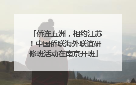 侨连五洲，相约江苏！中国侨联海外联谊研修班活动在南京开班