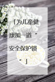 为儿童健康加一道“安全保护锁”