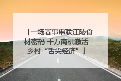 一场赛事串联江陵食材密码 千万商机激活乡村“舌尖经济”