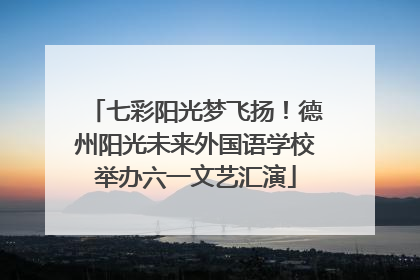 七彩阳光梦飞扬！德州阳光未来外国语学校举办六一文艺汇演