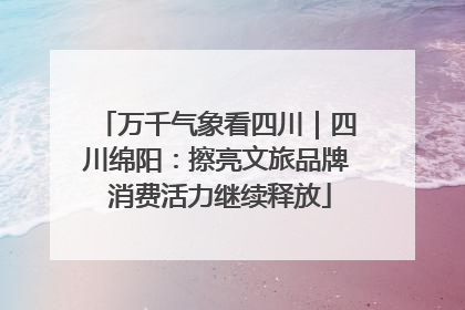 万千气象看四川｜四川绵阳：擦亮文旅品牌 消费活力继续释放