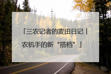 三农记者的麦田日记丨农机手的新“搭档”