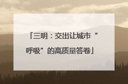 三明：交出让城市“呼吸”的高质量答卷
