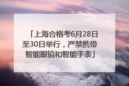 上海合格考6月28日至30日举行，严禁携带智能眼镜和智能手表