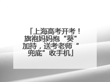 上海高考开考！旗袍妈妈抱“葵”加持，送考老师“兜底”收手机
