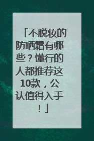 不脱妆的防晒霜有哪些？懂行的人都推荐这10款，公认值得入手！