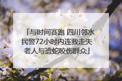 与时间赛跑 四川邻水民警72小时内连救走失老人与遭蛇咬伤群众