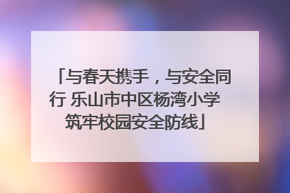 与春天携手，与安全同行 乐山市中区杨湾小学筑牢校园安全防线