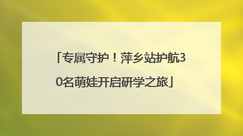 专属守护！萍乡站护航30名萌娃开启研学之旅