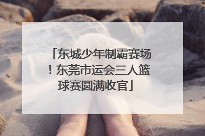 东城少年制霸赛场！东莞市运会三人篮球赛圆满收官