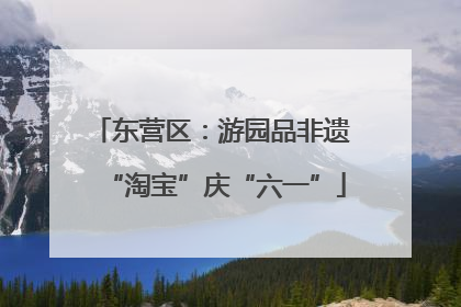 东营区：游园品非遗 “淘宝”庆“六一”