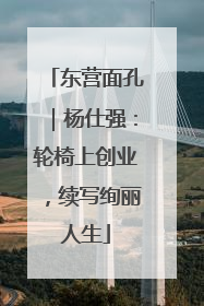 东营面孔｜杨仕强：轮椅上创业，续写绚丽人生