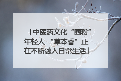 中医药文化“圈粉”年轻人 “草本香”正在不断融入日常生活